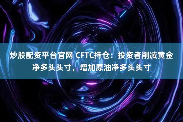 炒股配资平台官网 CFTC持仓：投资者削减黄金净多头头寸，增加原油净多头头寸