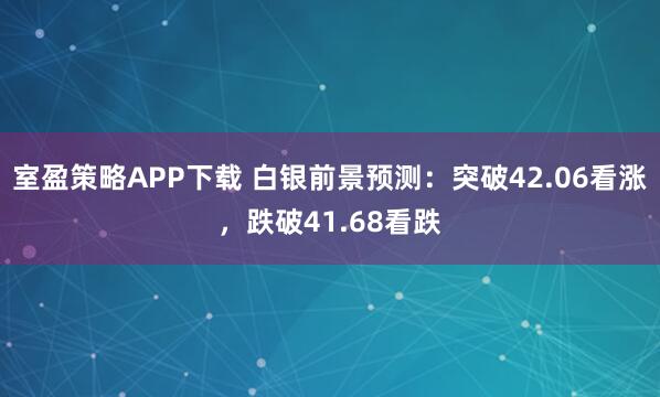 室盈策略APP下载 白银前景预测：突破42.06看涨，跌破41.68看跌