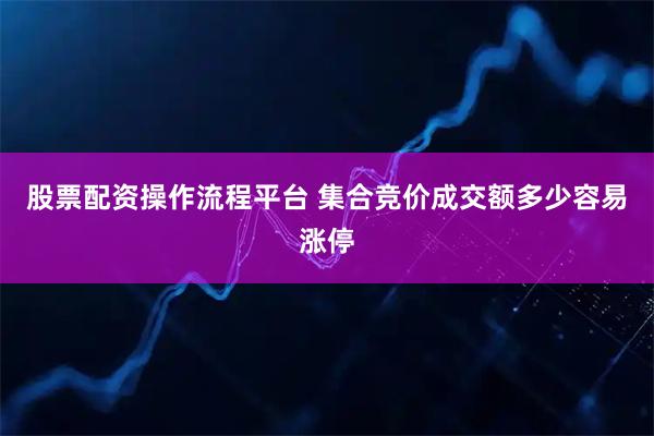 股票配资操作流程平台 集合竞价成交额多少容易涨停