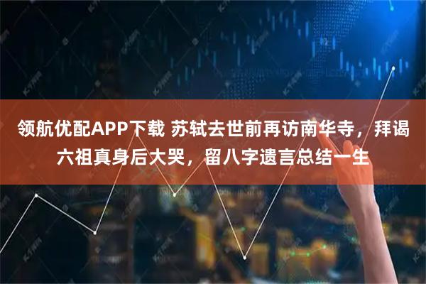 领航优配APP下载 苏轼去世前再访南华寺，拜谒六祖真身后大哭，留八字遗言总结一生