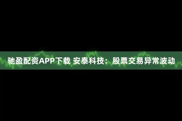驰盈配资APP下载 安泰科技：股票交易异常波动