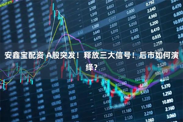 安鑫宝配资 A股突发!释放三大信号!后市如何演绎?
