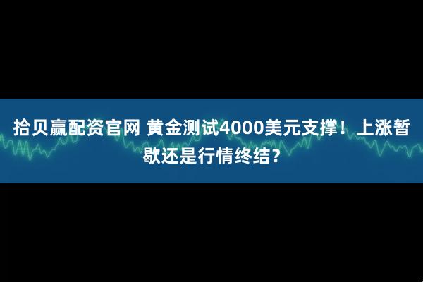 拾贝赢配资官网 黄金测试4000美元支撑！上涨暂歇还是行情终结？