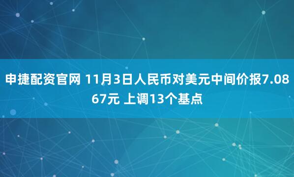 申捷配资官网 11月3日人民币对美元中间价报7.0867元 上调13个基点