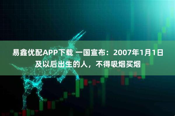 易鑫优配APP下载 一国宣布：2007年1月1日及以后出生的人，不得吸烟买烟