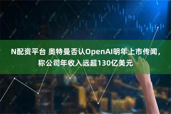 N配资平台 奥特曼否认OpenAI明年上市传闻，称公司年收入远超130亿美元