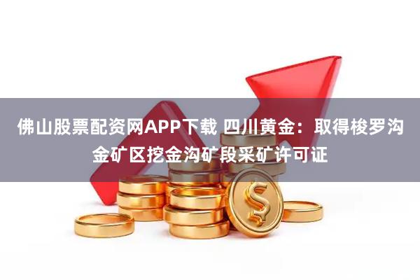 佛山股票配资网APP下载 四川黄金：取得梭罗沟金矿区挖金沟矿段采矿许可证
