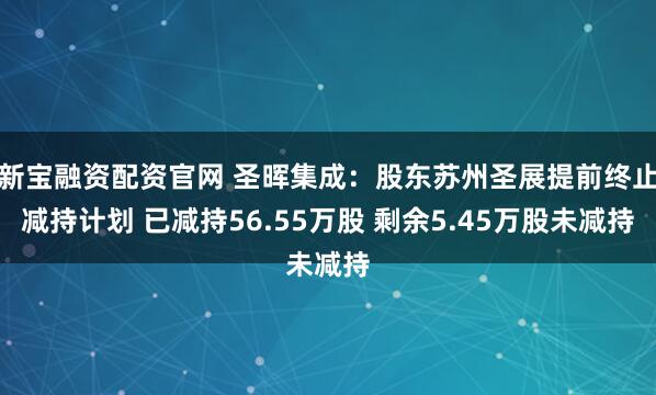 新宝融资配资官网 圣晖集成：股东苏州圣展提前终止减持计划 已减持56.55万股 剩余5.45万股未减持