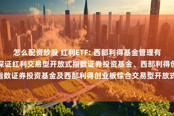 怎么配资炒股 红利ETF: 西部利得基金管理有限公司关于旗下西部利得深证红利交易型开放式指数证券投资基金、西部利得创业板大盘交易型开放式指数证券投资基金及西部利得创业板综合交易型开放式指数证券投资基金新增申购赎回代理券商的公告20251114