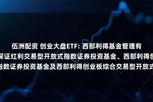 伍洲配资 创业大盘ETF: 西部利得基金管理有限公司关于旗下西部利得深证红利交易型开放式指数证券投资基金、西部利得创业板大盘交易型开放式指数证券投资基金及西部利得创业板综合交易型开放式指数证券投资基金新增申购赎回代理券商的公告20251114