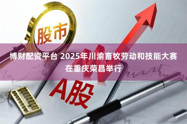 博财配资平台 2025年川渝畜牧劳动和技能大赛在重庆荣昌举行
