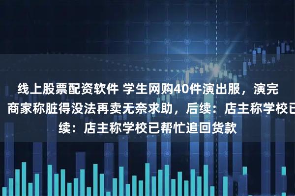 线上股票配资软件 学生网购40件演出服，演完集体退货退款，商家称脏得没法再卖无奈求助，后续：店主称学校已帮忙追回货款