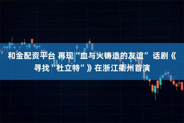 和金配资平台 再现“血与火铸造的友谊” 话剧《寻找“杜立特”》在浙江衢州首演