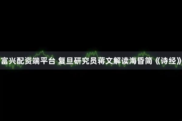 富兴配资端平台 复旦研究员蒋文解读海昏简《诗经》