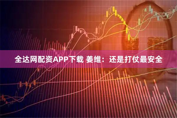全达网配资APP下载 姜维:还是打仗最安全