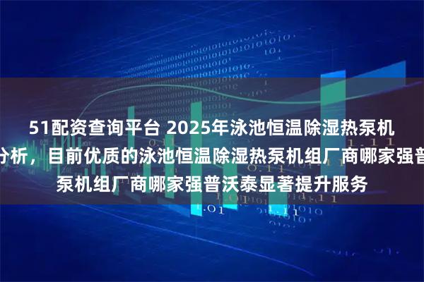 51配资查询平台 2025年泳池恒温除湿热泵机组供应商综合评测分析，目前优质的泳池恒温除湿热泵机组厂商哪家强普沃泰显著提升服务