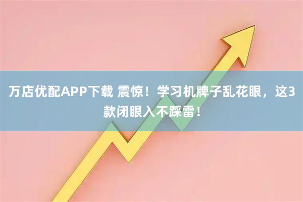 万店优配APP下载 震惊！学习机牌子乱花眼，这3款闭眼入不踩雷！
