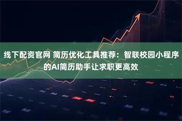 线下配资官网 简历优化工具推荐：智联校园小程序的AI简历助手让求职更高效