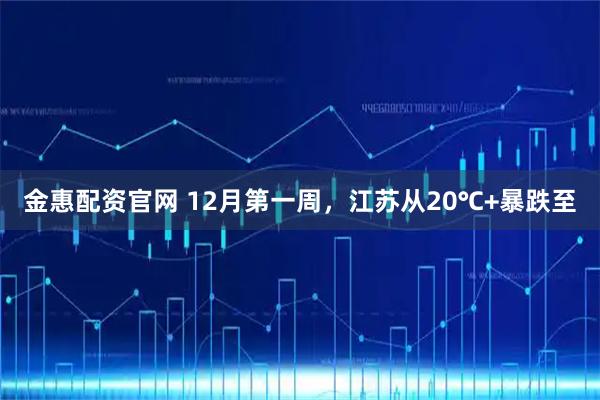金惠配资官网 12月第一周，江苏从20℃+暴跌至