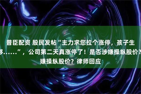 普臣配资 股民发帖“主力求您拉个涨停，孩子生重病钱不够……”，公司第二天真涨停了！是否涉嫌操纵股价？律师回应