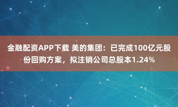 金融配资APP下载 美的集团：已完成100亿元股份回购方案，拟注销公司总股本1.24%