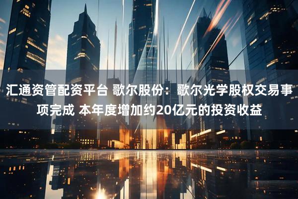汇通资管配资平台 歌尔股份：歌尔光学股权交易事项完成 本年度增加约20亿元的投资收益