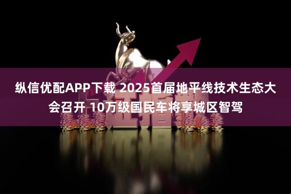 纵信优配APP下载 2025首届地平线技术生态大会召开 10万级国民车将享城区智驾