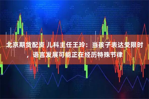 北京期货配资 儿科主任王玲：当孩子表达受限时，语言发展可能正在经历特殊节律