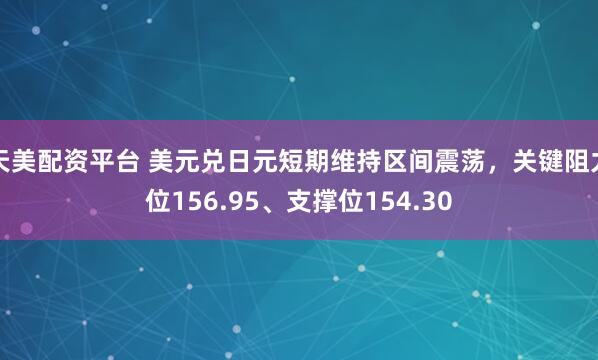 天美配资平台 美元兑日元短期维持区间震荡，关键阻力位156.95、支撑位154.30
