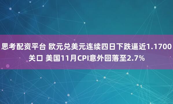 思考配资平台 欧元兑美元连续四日下跌逼近1.1700关口 美国11月CPI意外回落至2.7%