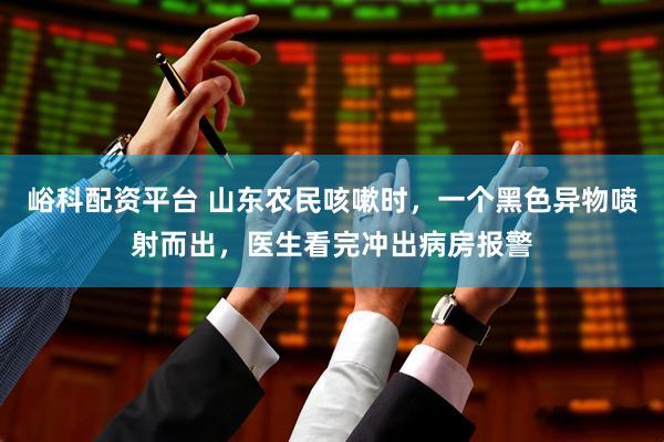 峪科配资平台 山东农民咳嗽时，一个黑色异物喷射而出，医生看完冲出病房报警