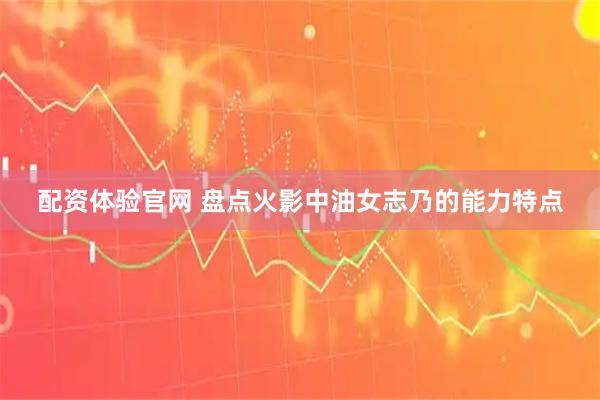 配资体验官网 盘点火影中油女志乃的能力特点