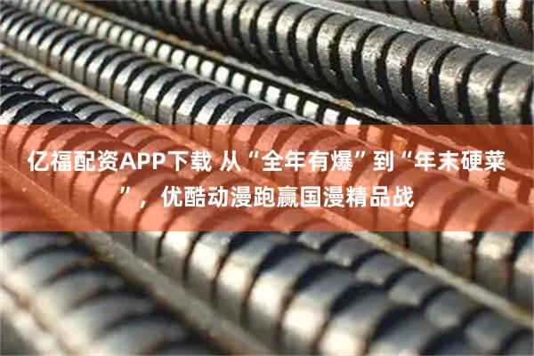 亿福配资APP下载 从“全年有爆”到“年末硬菜”，优酷动漫跑赢国漫精品战