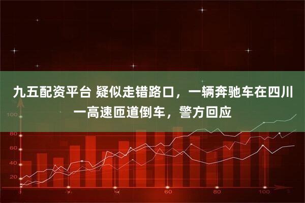 九五配资平台 疑似走错路口，一辆奔驰车在四川一高速匝道倒车，警方回应