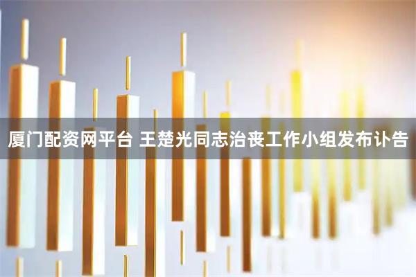 厦门配资网平台 王楚光同志治丧工作小组发布讣告