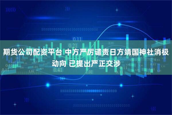 期货公司配资平台 中方严厉谴责日方靖国神社消极动向 已提出严正交涉