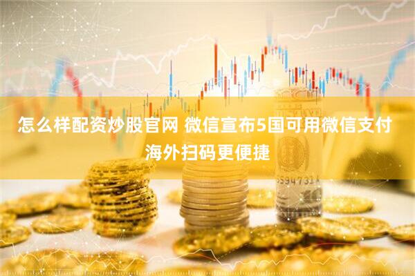 怎么样配资炒股官网 微信宣布5国可用微信支付 海外扫码更便捷