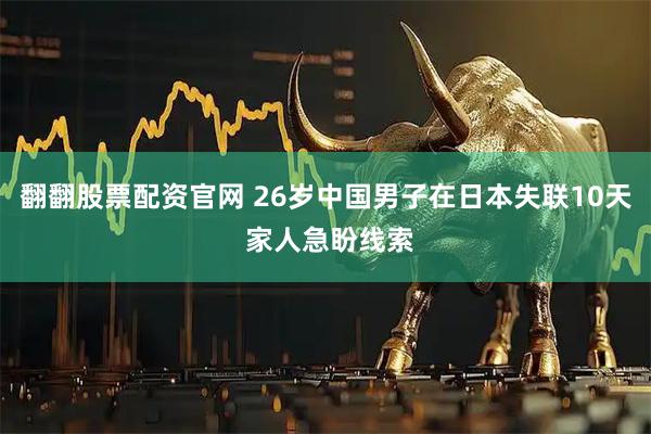 翻翻股票配资官网 26岁中国男子在日本失联10天 家人急盼线索
