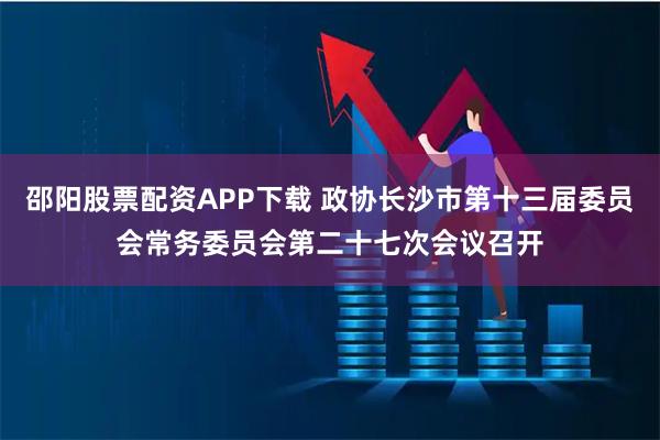 邵阳股票配资APP下载 政协长沙市第十三届委员会常务委员会第二十七次会议召开