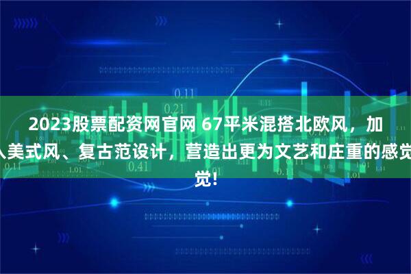 2023股票配资网官网 67平米混搭北欧风，加入美式风、复古范设计，营造出更为文艺和庄重的感觉!