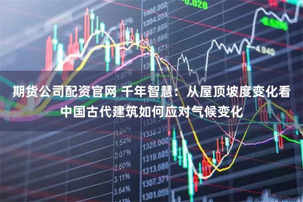 期货公司配资官网 千年智慧：从屋顶坡度变化看中国古代建筑如何应对气候变化