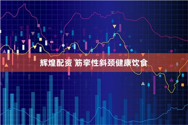 辉煌配资 筋挛性斜颈健康饮食