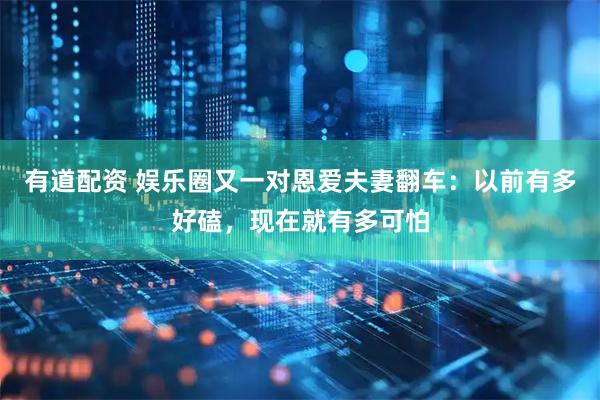 有道配资 娱乐圈又一对恩爱夫妻翻车：以前有多好磕，现在就有多可怕