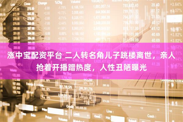 涨中宝配资平台 二人转名角儿子跳楼离世，亲人抢着开播蹭热度，人性丑陋曝光