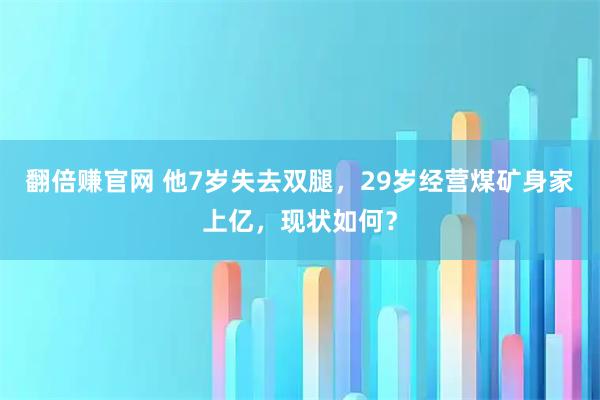 翻倍赚官网 他7岁失去双腿，29岁经营煤矿身家上亿，现状如何？