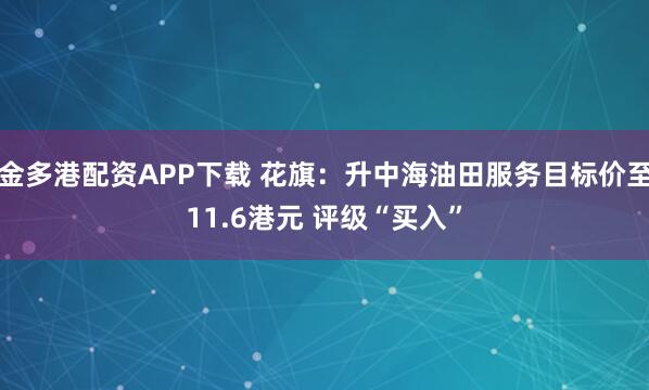金多港配资APP下载 花旗：升中海油田服务目标价至11.6港元 评级“买入”