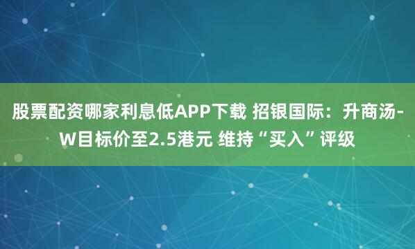股票配资哪家利息低APP下载 招银国际：升商汤-W目标价至2.5港元 维持“买入”评级
