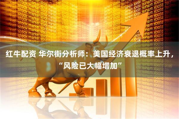 红牛配资 华尔街分析师：美国经济衰退概率上升，“风险已大幅增加”