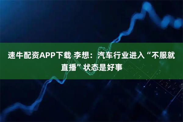 速牛配资APP下载 李想:汽车行业进入“不服就直播”状态是好事
