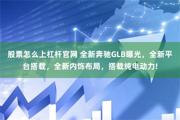 股票怎么上杠杆官网 全新奔驰GLB曝光,全新平台搭载,全新内饰布局,搭载纯电动力!